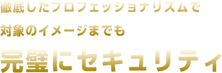 徹底したプロフェッショナリズムで対象のイメージまでも完璧にセキュリティ